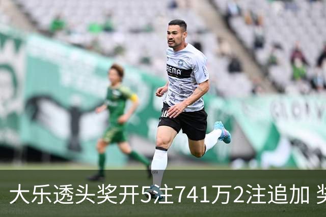 大乐透头奖开5注741万2注追加 奖池余额7.76亿